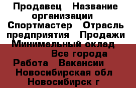 Продавец › Название организации ­ Спортмастер › Отрасль предприятия ­ Продажи › Минимальный оклад ­ 12 000 - Все города Работа » Вакансии   . Новосибирская обл.,Новосибирск г.